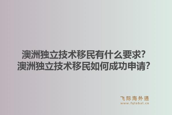 澳洲独立技术移民有什么要求？澳洲独立技术移民如何成功申请？