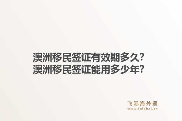 澳洲移民签证有效期多久？澳洲移民签证能用多少年？
