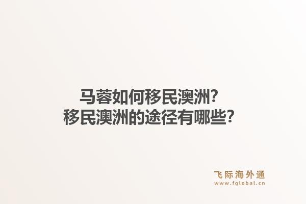 马蓉如何移民澳洲？移民澳洲的途径有哪些？