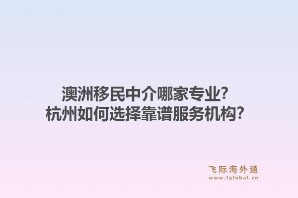 澳洲移民中介哪家专业？杭州如何选择靠谱服务机构？