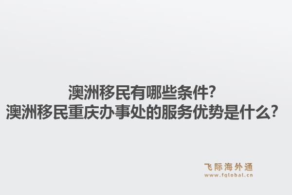 澳洲移民有哪些条件？澳洲移民重庆办事处的服务优势是什么？