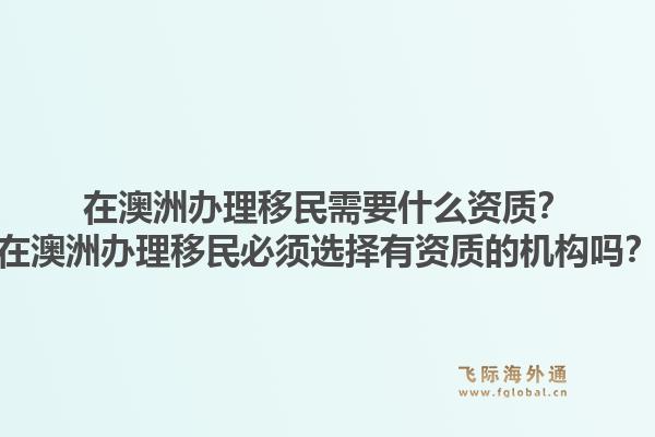 在澳洲办理移民需要什么资质？在澳洲办理移民必须选择有资质的机构吗？