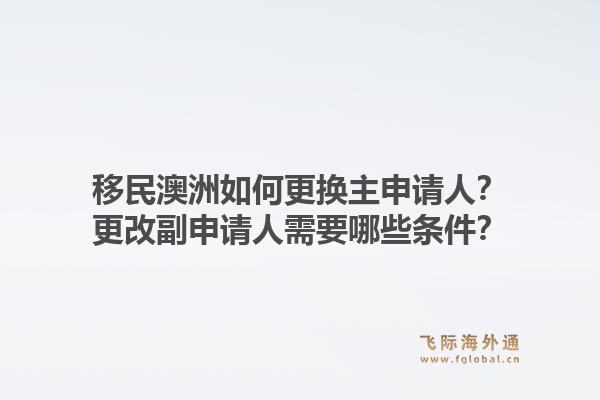 移民澳洲如何更换主申请人？更改副申请人需要哪些条件？