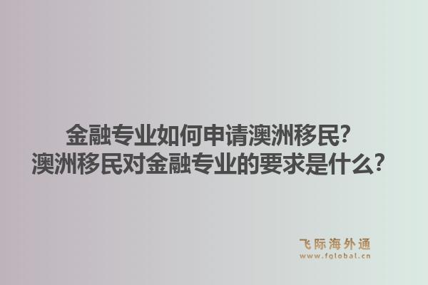 金融专业如何申请澳洲移民？澳洲移民对金融专业的要求是什么？