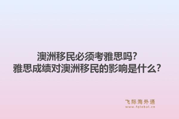 澳洲移民必须考雅思吗？雅思成绩对澳洲移民的影响是什么？