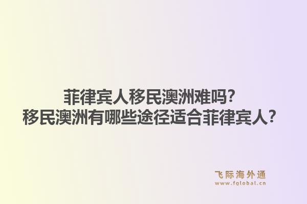 菲律宾人移民澳洲难吗？移民澳洲有哪些途径适合菲律宾人？