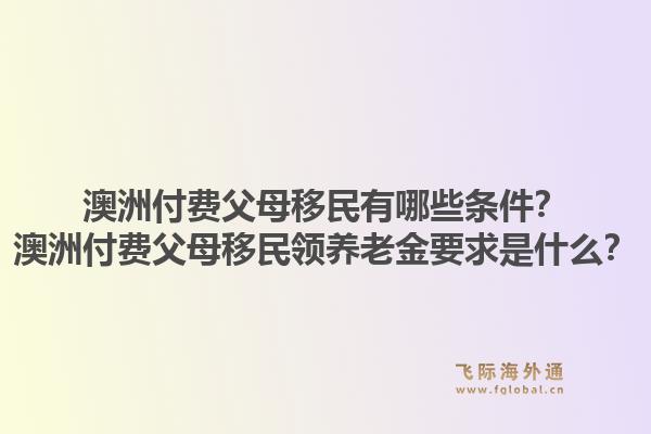 澳洲付费父母移民有哪些条件？澳洲付费父母移民领养老金要求是什么？