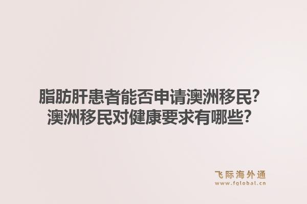 脂肪肝患者能否申请澳洲移民？澳洲移民对健康要求有哪些？